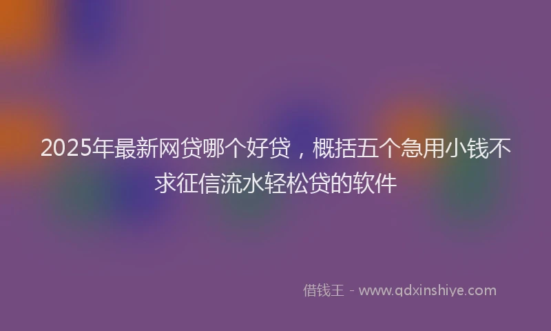 2025年最新网贷哪个好贷，概括五个急用小钱不求征信流水轻松贷的软件