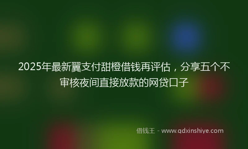 2025年最新翼支付甜橙借钱再评估，分享五个不审核夜间直接放款的网贷口子