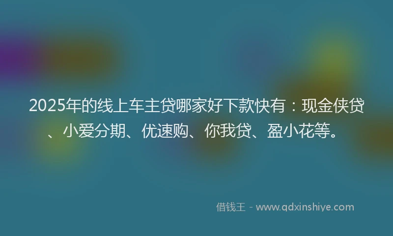 2025年的线上车主贷哪家好下款快有：现金侠贷、小爱分期、优速购、你我贷、盈小花等。