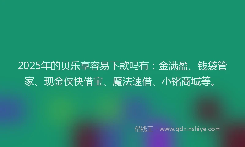 2025年的贝乐享容易下款吗有：金满盈、钱袋管家、现金侠快借宝、魔法速借、小铭商城等。