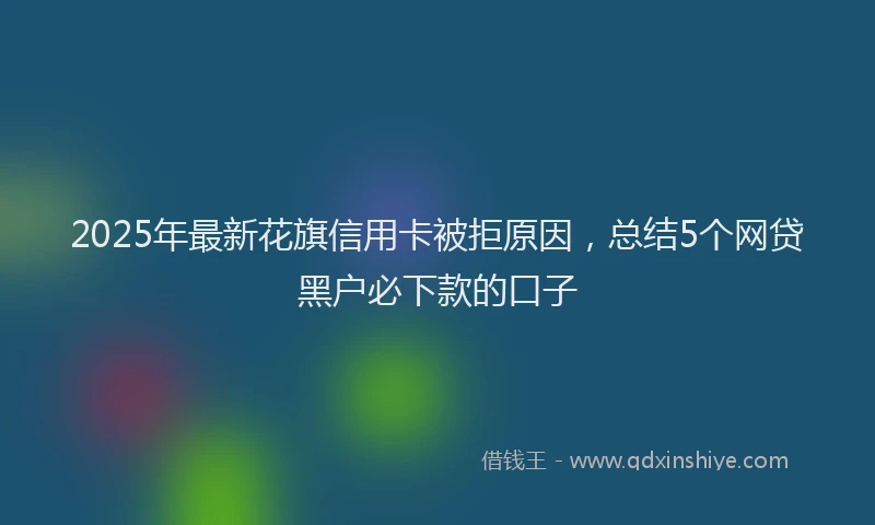 2025年最新花旗信用卡被拒原因，总结5个网贷黑户必下款的口子