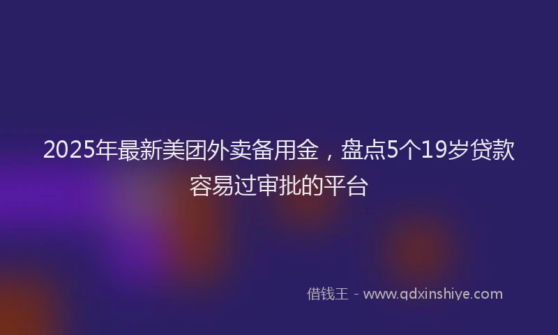 2025年最新美团外卖备用金，盘点5个19岁贷款容易过审批的平台