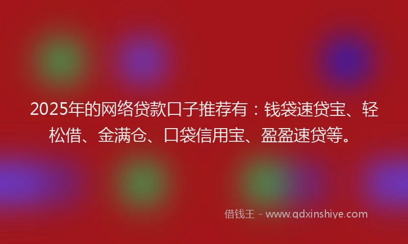 2025年的网络贷款口子推荐有：钱袋速贷宝、轻松借、金满仓、口袋信用宝、盈盈速贷等。