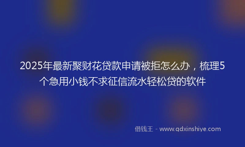 2025年最新聚财花贷款申请被拒怎么办，梳理5个急用小钱不求征信流水轻松贷的软件