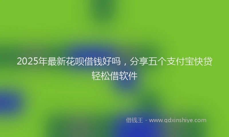 2025年最新花呗借钱好吗，分享五个支付宝快贷轻松借软件