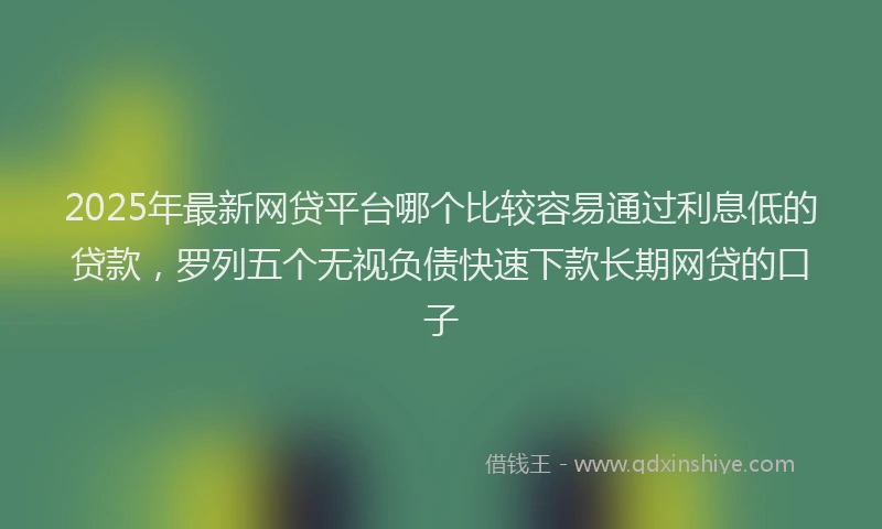 2025年最新网贷平台哪个比较容易通过利息低的贷款，罗列五个无视负债快速下款长期网贷的口子