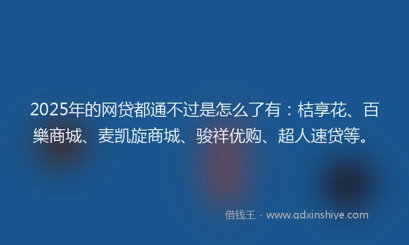 2025年的网贷都通不过是怎么了有：桔享花、百樂商城、麦凯旋商城、骏祥优购、超人速贷等。