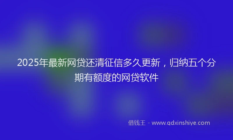 2025年最新网贷还清征信多久更新，归纳五个分期有额度的网贷软件