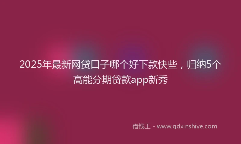 2025年最新网贷口子哪个好下款快些，归纳5个高能分期贷款app新秀