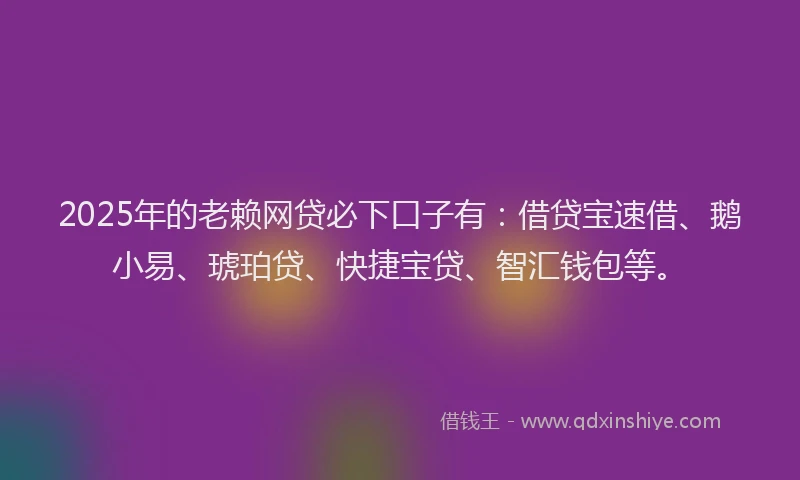 2025年的老赖网贷必下口子有：借贷宝速借、鹅小易、琥珀贷、快捷宝贷、智汇钱包等。