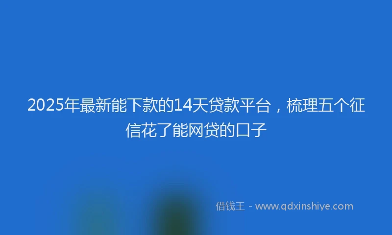 2025年最新能下款的14天贷款平台，梳理五个征信花了能网贷的口子