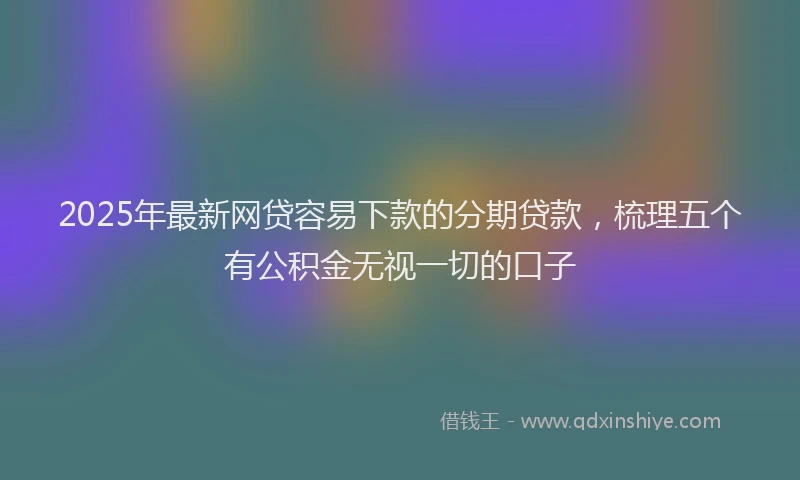 2025年最新网贷容易下款的分期贷款，梳理五个有公积金无视一切的口子