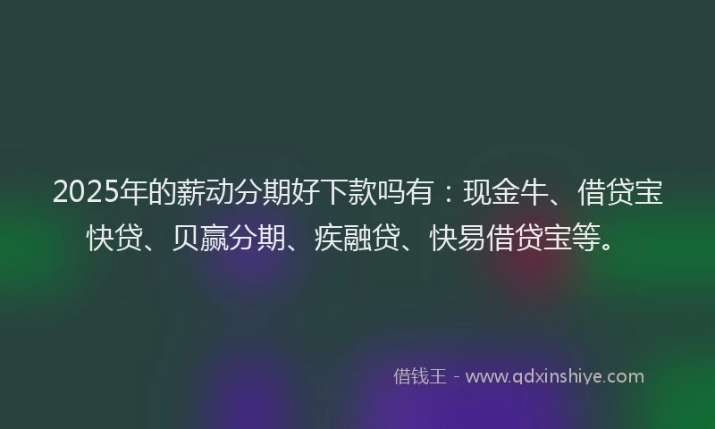 2025年的薪动分期好下款吗有：现金牛、借贷宝快贷、贝赢分期、疾融贷、快易借贷宝等。