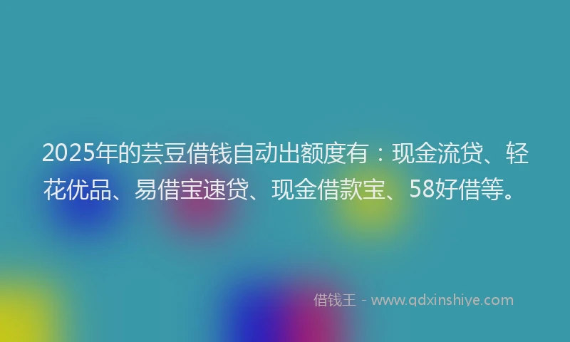 2025年的芸豆借钱自动出额度有：现金流贷、轻花优品、易借宝速贷、现金借款宝、58好借等。