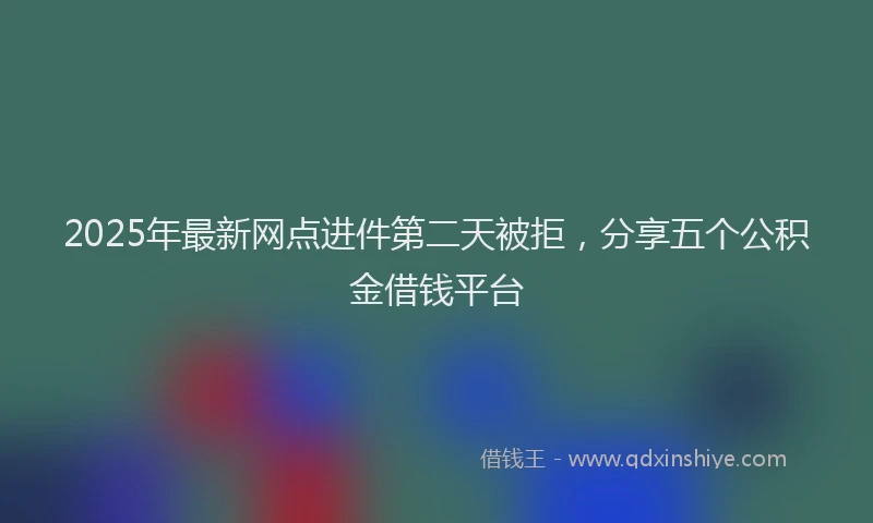 2025年最新网点进件第二天被拒，分享五个公积金借钱平台