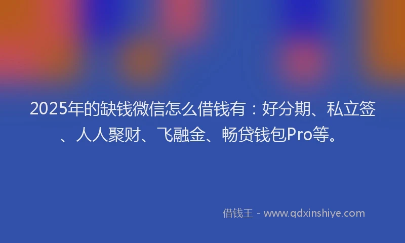 2025年的缺钱微信怎么借钱有：好分期、私立签、人人聚财、飞融金、畅贷钱包Pro等。