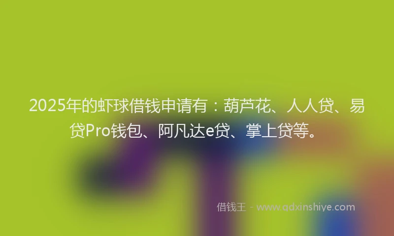 2025年的虾球借钱申请有：葫芦花、人人贷、易贷Pro钱包、阿凡达e贷、掌上贷等。