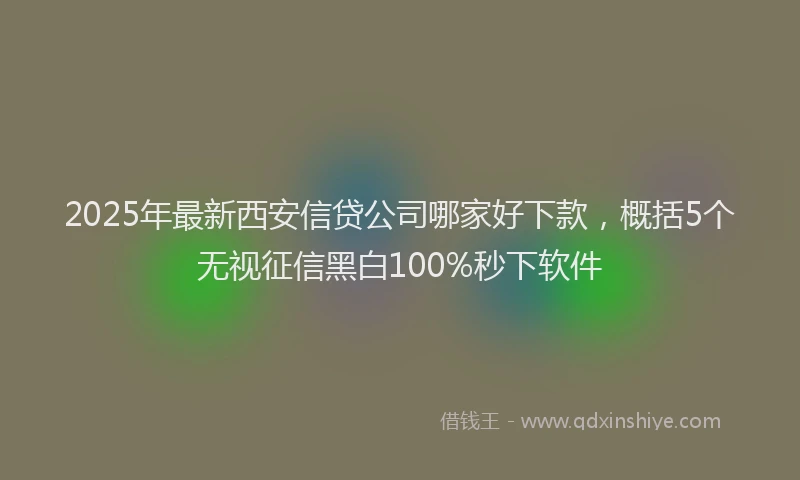 2025年最新西安信贷公司哪家好下款，概括5个无视征信黑白100%秒下软件