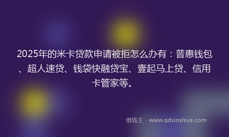 2025年的米卡贷款申请被拒怎么办有：普惠钱包、超人速贷、钱袋快融贷宝、壹起马上贷、信用卡管家等。