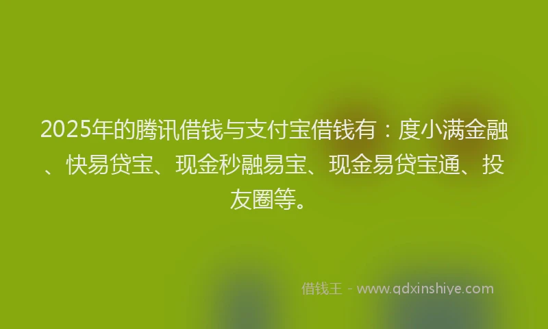 2025年的腾讯借钱与支付宝借钱有：度小满金融、快易贷宝、现金秒融易宝、现金易贷宝通、投友圈等。