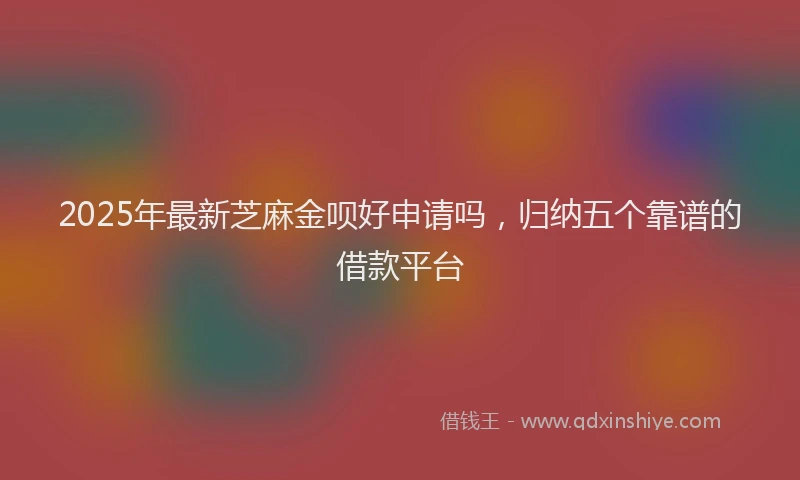 2025年最新芝麻金呗好申请吗,归纳五个靠谱的借款平台