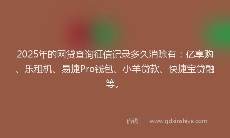 2025年的网贷查询征信记录多久消除有：亿享购、乐租机、易捷Pro钱包、小羊贷款、快捷宝贷融等。