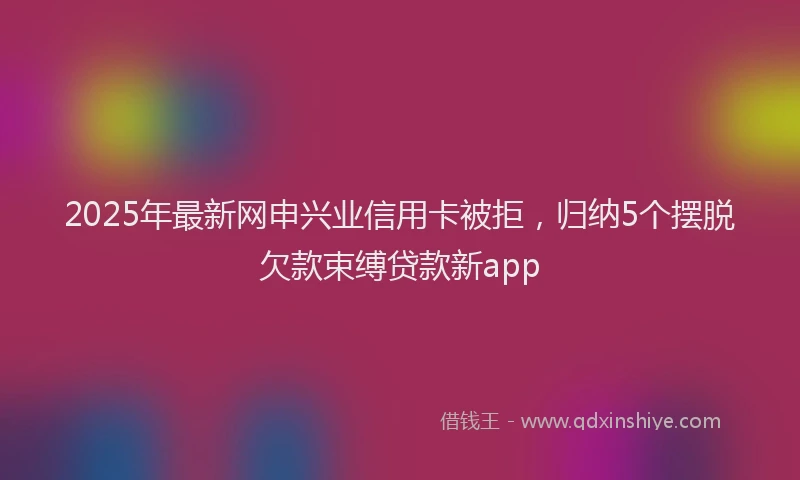 2025年最新网申兴业信用卡被拒，归纳5个摆脱欠款束缚贷款新app