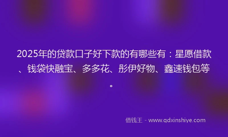 2025年的贷款口子好下款的有哪些有：星愿借款、钱袋快融宝、多多花、彤伊好物、鑫速钱包等。