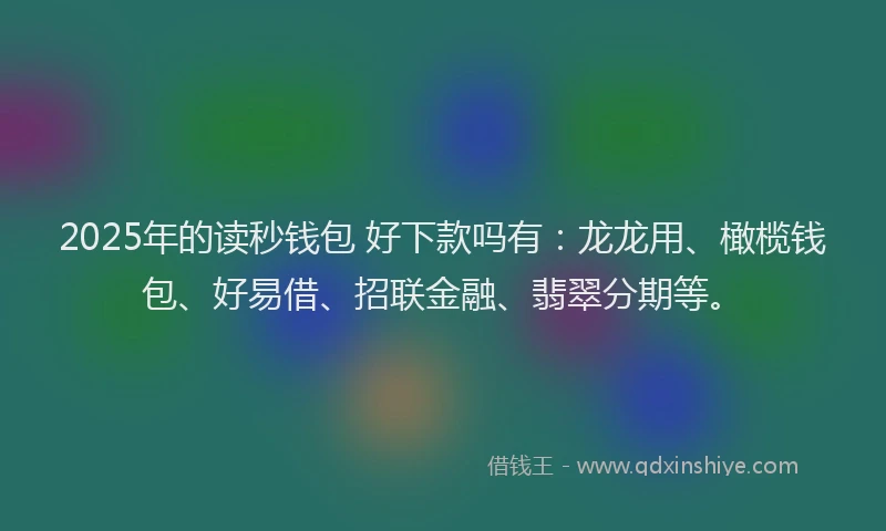 2025年的读秒钱包 好下款吗有：龙龙用、橄榄钱包、好易借、招联金融、翡翠分期等。