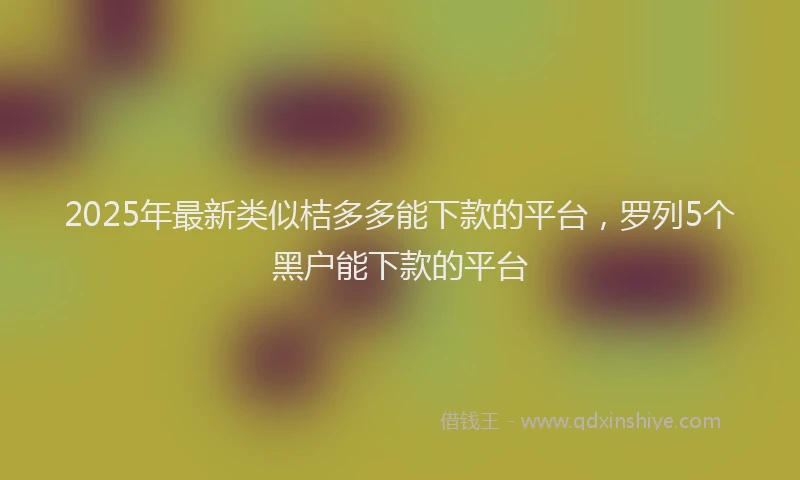 2025年最新类似桔多多能下款的平台，罗列5个黑户能下款的平台