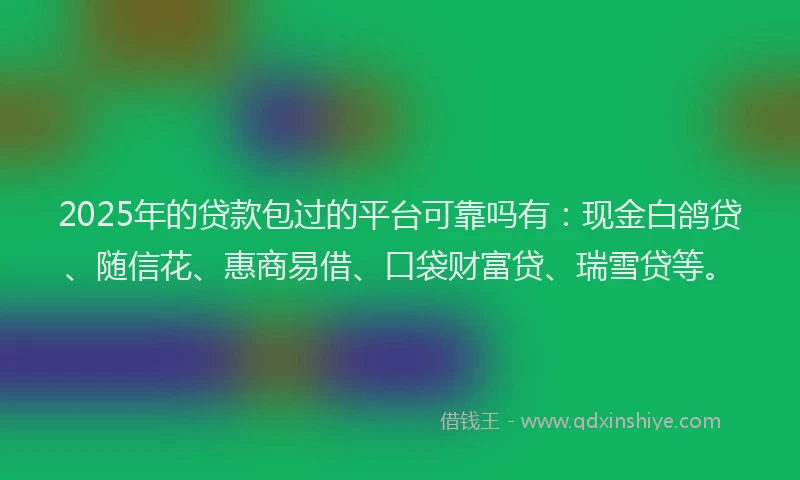 2025年的贷款包过的平台可靠吗有：现金白鸽贷、随信花、惠商易借、口袋财富贷、瑞雪贷等。