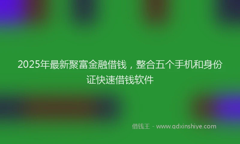 2025年最新聚富金融借钱，整合五个手机和身份证快速借钱软件