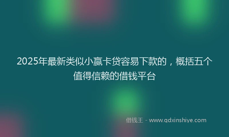 2025年最新类似小赢卡贷容易下款的，概括五个值得信赖的借钱平台