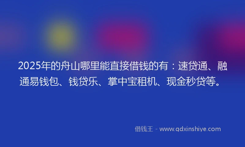 2025年的舟山哪里能直接借钱的有：速贷通、融通易钱包、钱贷乐、掌中宝租机、现金秒贷等。