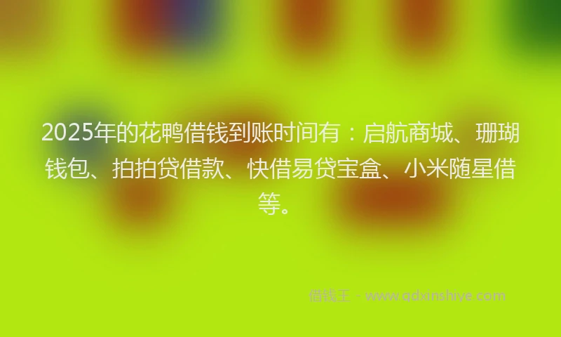 2025年的花鸭借钱到账时间有：启航商城、珊瑚钱包、拍拍贷借款、快借易贷宝盒、小米随星借等。