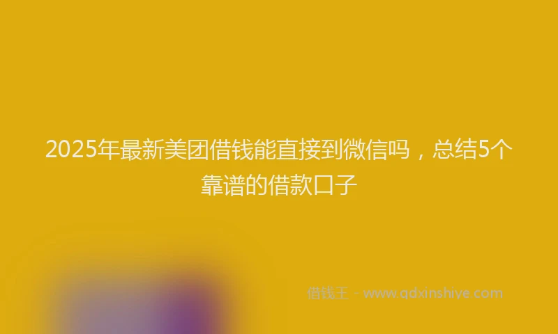 2025年最新美团借钱能直接到微信吗，总结5个靠谱的借款口子