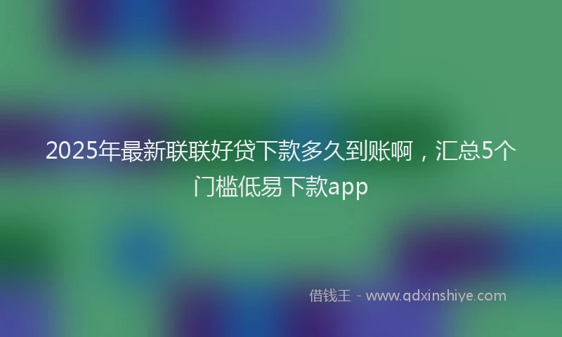 2025年最新联联好贷下款多久到账啊,汇总5个门槛低易下款app