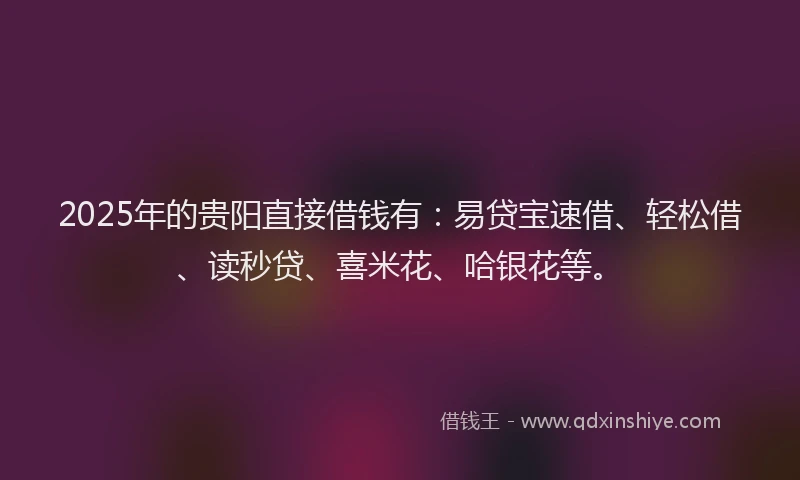 2025年的贵阳直接借钱有：易贷宝速借、轻松借、读秒贷、喜米花、哈银花等。