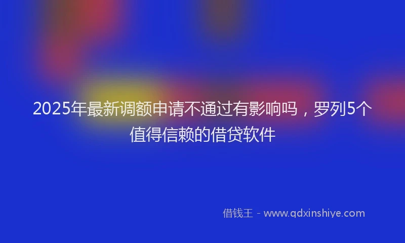 2025年最新调额申请不通过有影响吗，罗列5个值得信赖的借贷软件