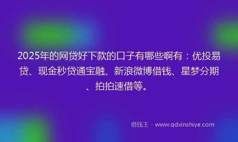 2025年的网贷好下款的口子有哪些啊有：优投易贷、现金秒贷通宝融、新浪微博借钱、星梦分期、拍拍速借等。