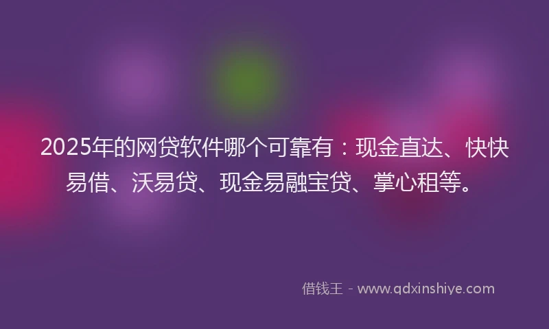 2025年的网贷软件哪个可靠有：现金直达、快快易借、沃易贷、现金易融宝贷、掌心租等。
