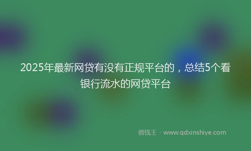 2025年最新网贷有没有正规平台的，总结5个看银行流水的网贷平台