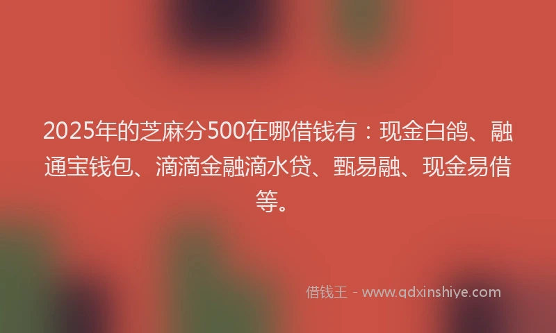 2025年的芝麻分500在哪借钱有：现金白鸽、融通宝钱包、滴滴金融滴水贷、甄易融、现金易借等。
