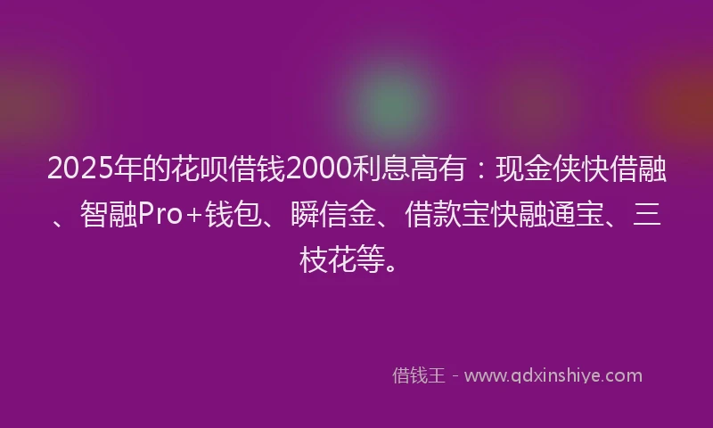 2025年的花呗借钱2000利息高有：现金侠快借融、智融Pro+钱包、瞬信金、借款宝快融通宝、三枝花等。