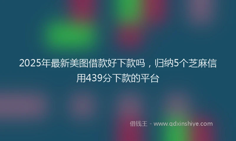 2025年最新美图借款好下款吗，归纳5个芝麻信用439分下款的平台