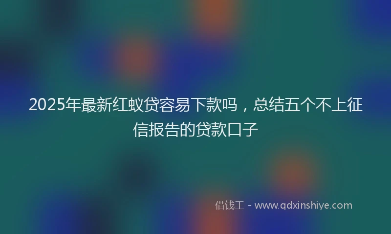 2025年最新红蚁贷容易下款吗，总结五个不上征信报告的贷款口子