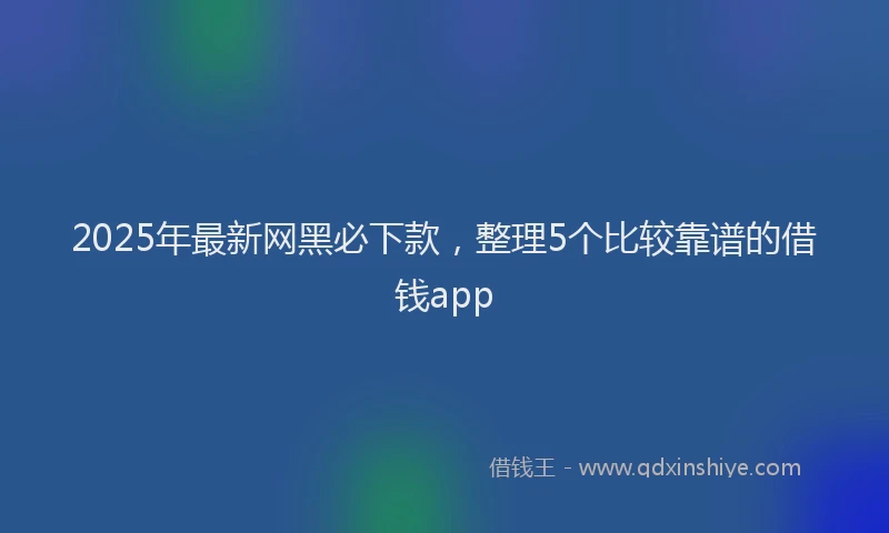 2025年最新网黑必下款，整理5个比较靠谱的借钱app