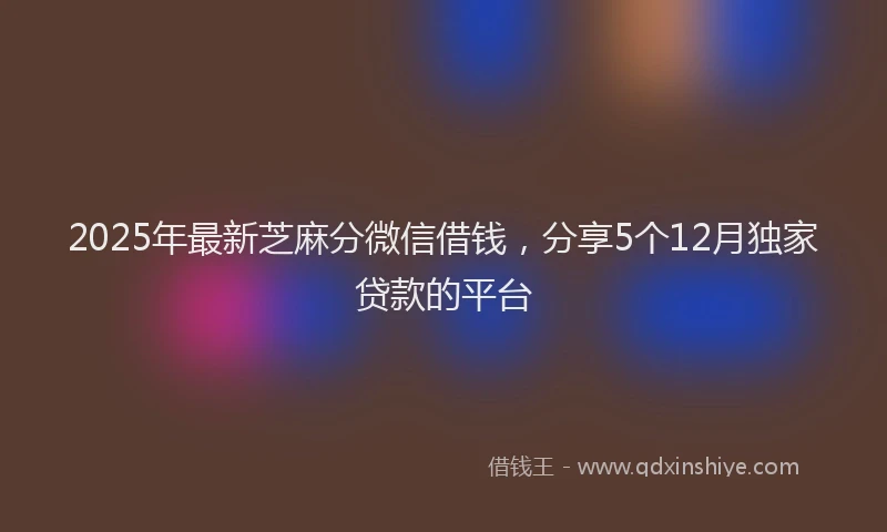 2025年最新芝麻分微信借钱，分享5个12月独家贷款的平台