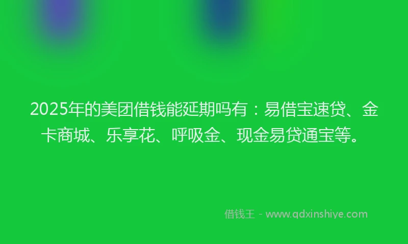 2025年的美团借钱能延期吗有：易借宝速贷、金卡商城、乐享花、呼吸金、现金易贷通宝等。