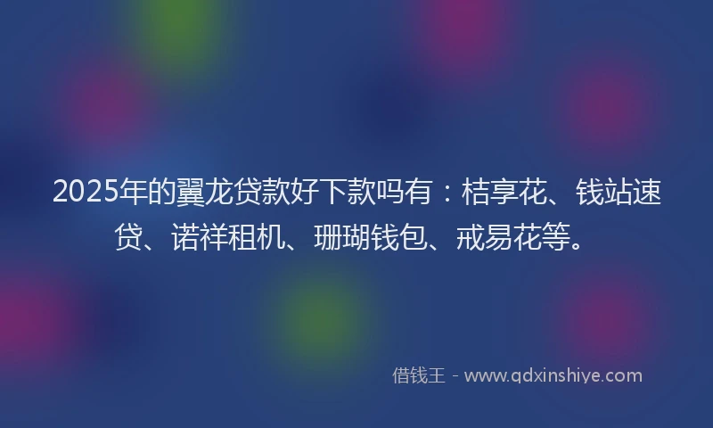 2025年的翼龙贷款好下款吗有：桔享花、钱站速贷、诺祥租机、珊瑚钱包、戒易花等。